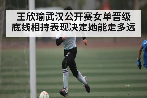 王欣瑜武汉公开赛女单晋级 底线相持表现决定她能走多远
