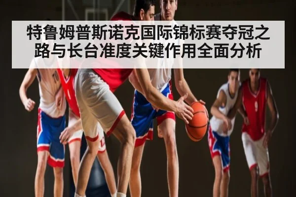 特鲁姆普斯诺克国际锦标赛夺冠之路与长台准度关键作用全面分析